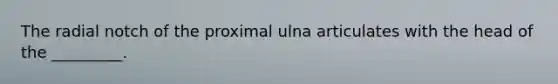 The radial notch of the proximal ulna articulates with the head of the _________.