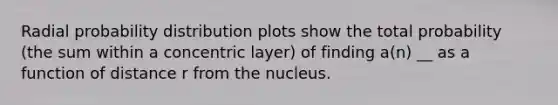 Radial probability distribution plots show the total probability (the sum within a concentric layer) of finding a(n) __ as a function of distance r from the nucleus.