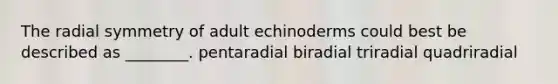 The radial symmetry of adult echinoderms could best be described as ________. pentaradial biradial triradial quadriradial