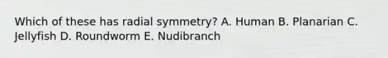 Which of these has radial symmetry? A. Human B. Planarian C. Jellyfish D. Roundworm E. Nudibranch