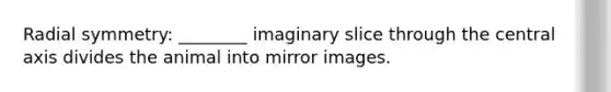 Radial symmetry: ________ imaginary slice through the central axis divides the animal into mirror images.