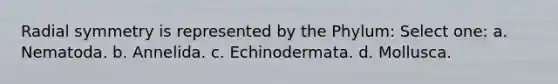Radial symmetry is represented by the Phylum: Select one: a. Nematoda. b. Annelida. c. Echinodermata. d. Mollusca.