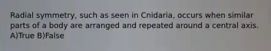 Radial symmetry, such as seen in Cnidaria, occurs when similar parts of a body are arranged and repeated around a central axis. A)True B)False