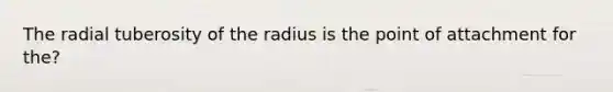 The radial tuberosity of the radius is the point of attachment for the?