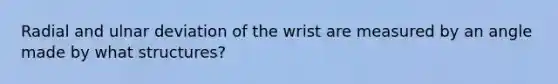 Radial and ulnar deviation of the wrist are measured by an angle made by what structures?