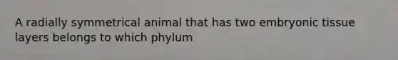 A radially symmetrical animal that has two embryonic tissue layers belongs to which phylum