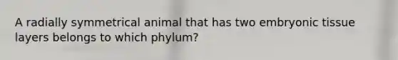 A radially symmetrical animal that has two embryonic tissue layers belongs to which phylum?