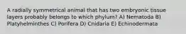 A radially symmetrical animal that has two embryonic tissue layers probably belongs to which phylum? A) Nematoda B) Platyhelminthes C) Porifera D) Cnidaria E) Echinodermata