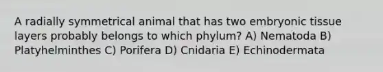 A radially symmetrical animal that has two embryonic tissue layers probably belongs to which phylum? A) Nematoda B) Platyhelminthes C) Porifera D) Cnidaria E) Echinodermata