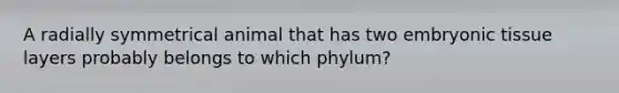 A radially symmetrical animal that has two embryonic tissue layers probably belongs to which phylum?