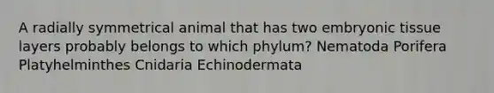 A radially symmetrical animal that has two embryonic tissue layers probably belongs to which phylum? Nematoda Porifera Platyhelminthes Cnidaria Echinodermata