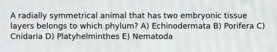 A radially symmetrical animal that has two embryonic tissue layers belongs to which phylum? A) Echinodermata B) Porifera C) Cnidaria D) Platyhelminthes E) Nematoda