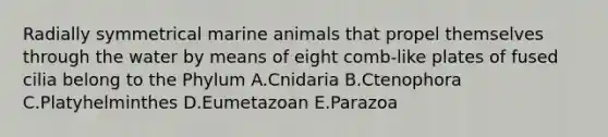 Radially symmetrical marine animals that propel themselves through the water by means of eight comb-like plates of fused cilia belong to the Phylum A.Cnidaria B.Ctenophora C.Platyhelminthes D.Eumetazoan E.Parazoa