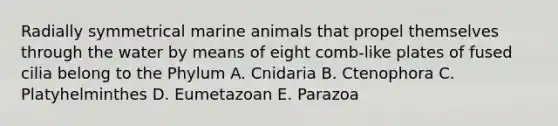 Radially symmetrical marine animals that propel themselves through the water by means of eight comb-like plates of fused cilia belong to the Phylum A. Cnidaria B. Ctenophora C. Platyhelminthes D. Eumetazoan E. Parazoa