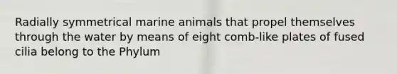 Radially symmetrical marine animals that propel themselves through the water by means of eight comb-like plates of fused cilia belong to the Phylum