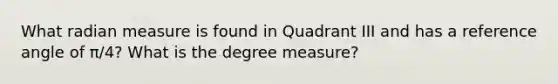 What radian measure is found in Quadrant III and has a reference angle of π/4? What is the degree measure?