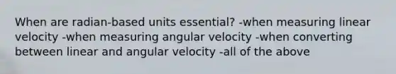 When are radian-based units essential? -when measuring linear velocity -when measuring angular velocity -when converting between linear and angular velocity -all of the above