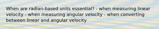 When are radian-based units essential? - when measuring linear velocity - when measuring angular velocity - when converting between linear and angular velocity