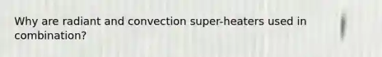 Why are radiant and convection super-heaters used in combination?