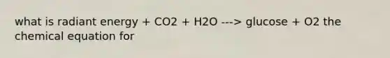 what is radiant energy + CO2 + H2O ---> glucose + O2 the chemical equation for