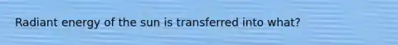 Radiant energy of the sun is transferred into what?