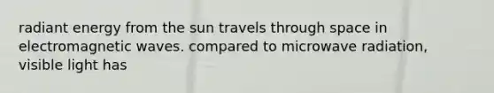 radiant energy from the sun travels through space in electromagnetic waves. compared to microwave radiation, visible light has