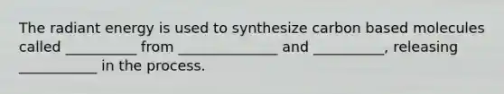 The radiant energy is used to synthesize carbon based molecules called __________ from ______________ and __________, releasing ___________ in the process.