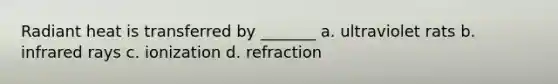 Radiant heat is transferred by _______ a. ultraviolet rats b. infrared rays c. ionization d. refraction