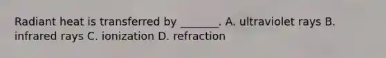 Radiant heat is transferred by _______. A. ultraviolet rays B. infrared rays C. ionization D. refraction