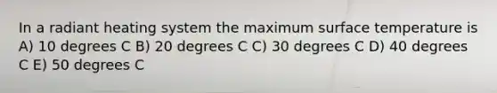 In a radiant heating system the maximum surface temperature is A) 10 degrees C B) 20 degrees C C) 30 degrees C D) 40 degrees C E) 50 degrees C