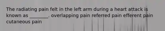 The radiating pain felt in the left arm during a heart attack is known as ________. overlapping pain referred pain efferent pain cutaneous pain