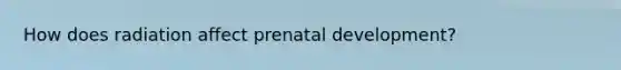 How does radiation affect prenatal development?