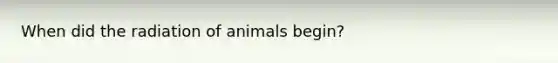 When did the radiation of animals begin?