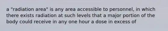 a "radiation area" is any area accessible to personnel, in which there exists radiation at such levels that a major portion of the body could receive in any one hour a dose in excess of