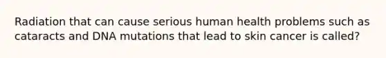 Radiation that can cause serious human health problems such as cataracts and DNA mutations that lead to skin cancer is called?