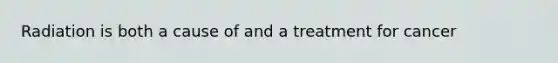 Radiation is both a cause of and a treatment for cancer