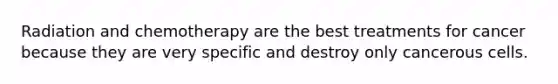​Radiation and chemotherapy are the best treatments for cancer because they are very specific and destroy only cancerous cells.