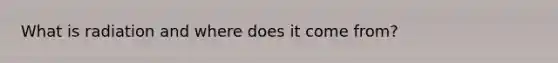 What is radiation and where does it come from?