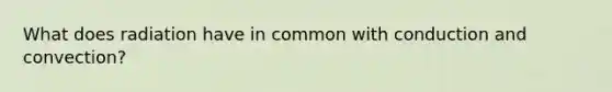 What does radiation have in common with conduction and convection?