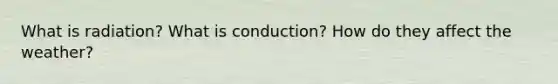 What is radiation? What is conduction? How do they affect the weather?