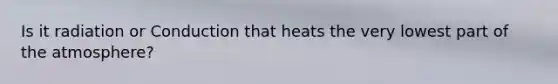 Is it radiation or Conduction that heats the very lowest part of the atmosphere?