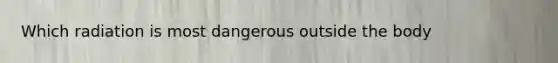 Which radiation is most dangerous outside the body