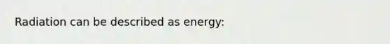 Radiation can be described as energy: