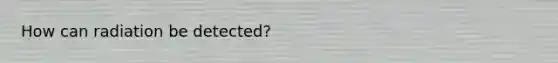 How can radiation be detected?