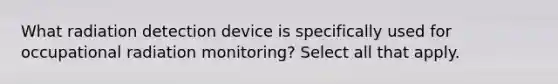 What radiation detection device is specifically used for occupational radiation monitoring? Select all that apply.