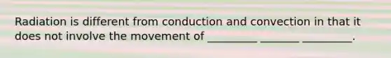 Radiation is different from conduction and convection in that it does not involve the movement of _________ _______ _________.