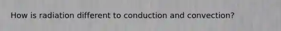 How is radiation different to conduction and convection?