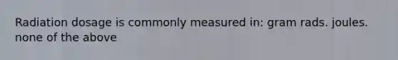 Radiation dosage is commonly measured in: gram rads. joules. none of the above