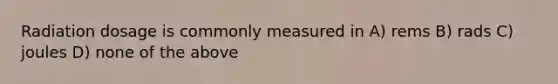 Radiation dosage is commonly measured in A) rems B) rads C) joules D) none of the above