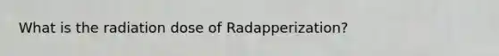 What is the radiation dose of Radapperization?